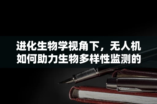 进化生物学视角下，无人机如何助力生物多样性监测的进化？