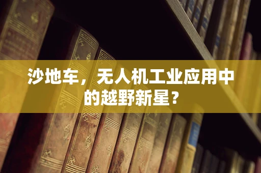 沙地车，无人机工业应用中的越野新星？