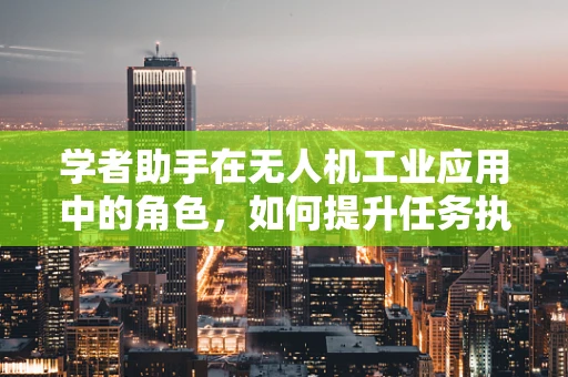 学者助手在无人机工业应用中的角色，如何提升任务执行效率与安全性？