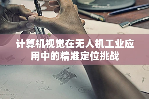 计算机视觉在无人机工业应用中的精准定位挑战