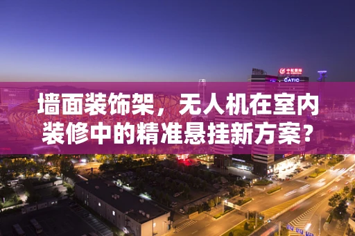 墙面装饰架，无人机在室内装修中的精准悬挂新方案？