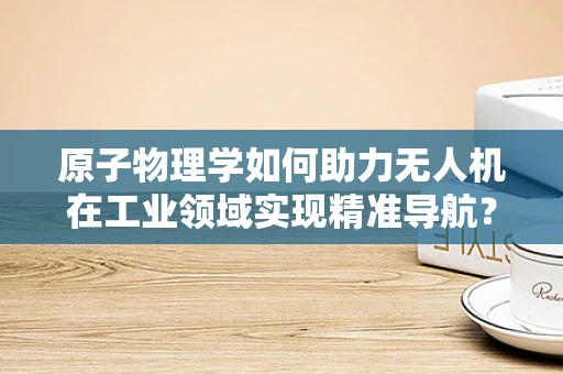 原子物理学如何助力无人机在工业领域实现精准导航？