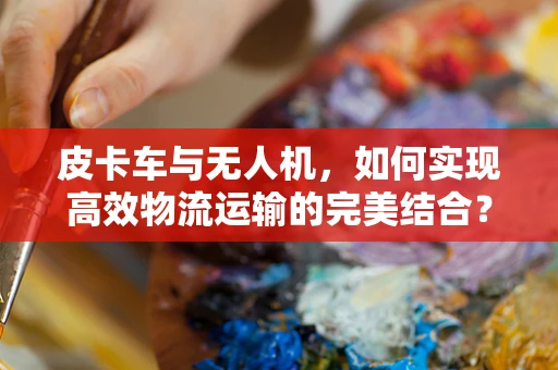 皮卡车与无人机，如何实现高效物流运输的完美结合？