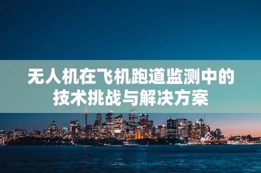 无人机在飞机跑道监测中的技术挑战与解决方案