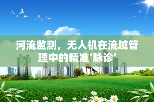 河流监测，无人机在流域管理中的精准‘脉诊’