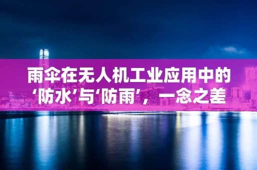 雨伞在无人机工业应用中的‘防水’与‘防雨’，一念之差，效果千差万别？