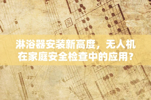 淋浴器安装新高度，无人机在家庭安全检查中的应用？