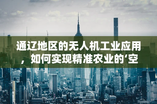 通辽地区的无人机工业应用，如何实现精准农业的‘空中革命’？
