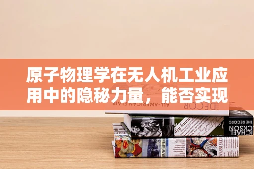 原子物理学在无人机工业应用中的隐秘力量，能否实现超精准导航？