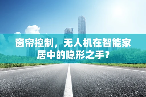 窗帘控制，无人机在智能家居中的隐形之手？