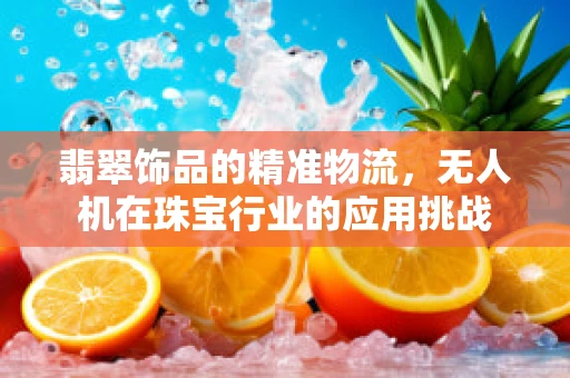 翡翠饰品的精准物流，无人机在珠宝行业的应用挑战
