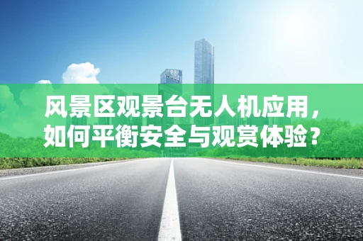风景区观景台无人机应用，如何平衡安全与观赏体验？