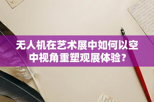 无人机在艺术展中如何以空中视角重塑观展体验？