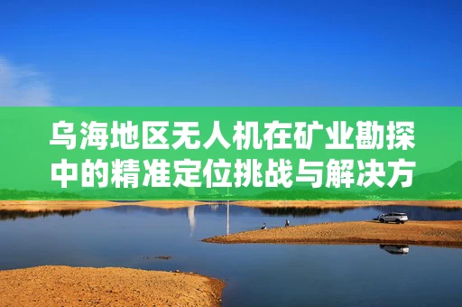 乌海地区无人机在矿业勘探中的精准定位挑战与解决方案