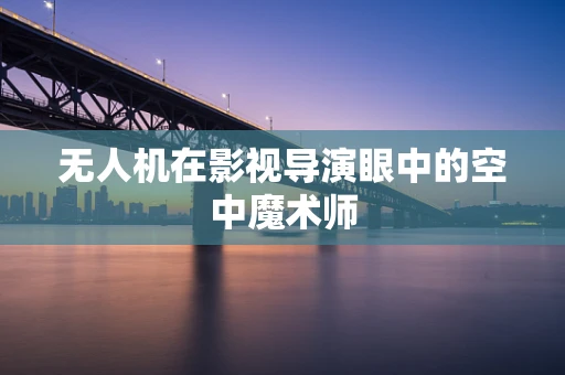 无人机在影视导演眼中的空中魔术师