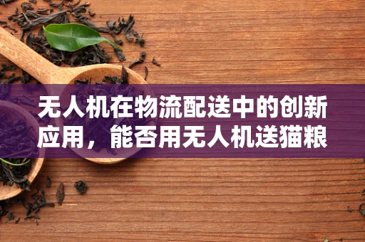 无人机在物流配送中的创新应用，能否用无人机送猫粮？