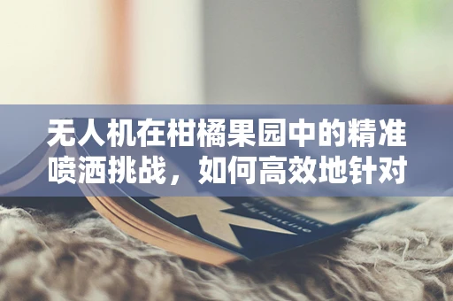 无人机在柑橘果园中的精准喷洒挑战，如何高效地针对橙子进行作业？
