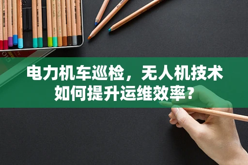 电力机车巡检，无人机技术如何提升运维效率？