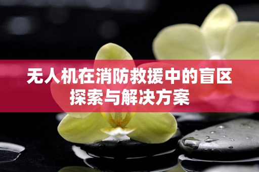 无人机在消防救援中的盲区探索与解决方案