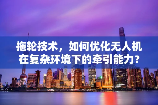 拖轮技术，如何优化无人机在复杂环境下的牵引能力？