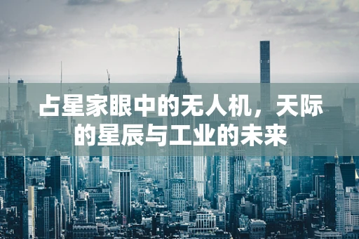 占星家眼中的无人机，天际的星辰与工业的未来