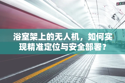 浴室架上的无人机，如何实现精准定位与安全部署？