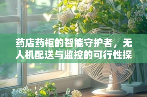 药店药柜的智能守护者，无人机配送与监控的可行性探索