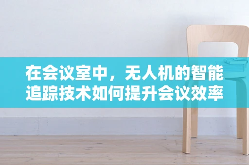 在会议室中，无人机的智能追踪技术如何提升会议效率与安全？