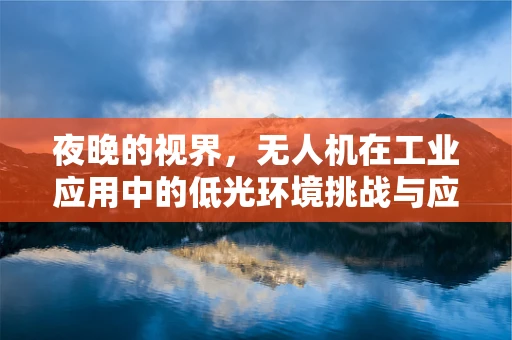 夜晚的视界，无人机在工业应用中的低光环境挑战与应对策略