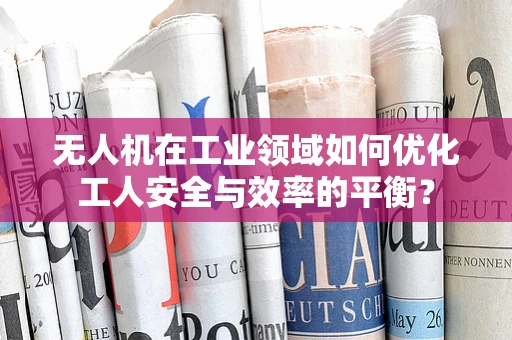 无人机在工业领域如何优化工人安全与效率的平衡？