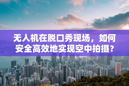 无人机在脱口秀现场，如何安全高效地实现空中拍摄？