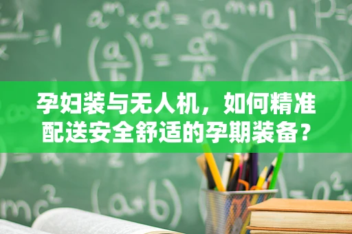 孕妇装与无人机，如何精准配送安全舒适的孕期装备？