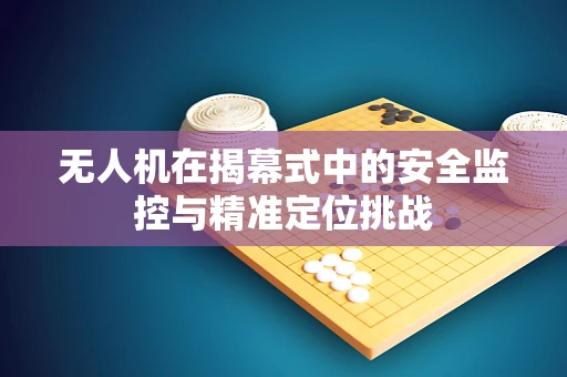 无人机在揭幕式中的安全监控与精准定位挑战