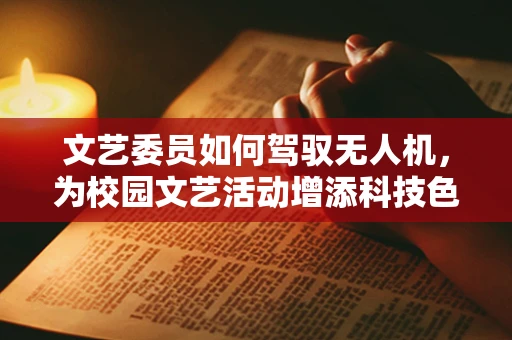 文艺委员如何驾驭无人机，为校园文艺活动增添科技色彩？