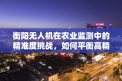 衡阳无人机在农业监测中的精准度挑战，如何平衡高精度与成本效益？