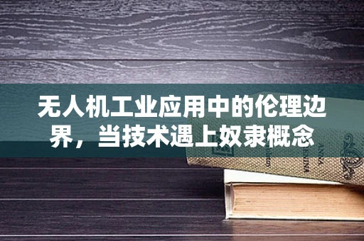 无人机工业应用中的伦理边界，当技术遇上奴隶概念