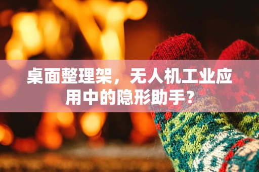 桌面整理架，无人机工业应用中的隐形助手？