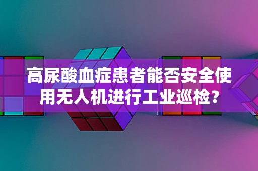 高尿酸血症患者能否安全使用无人机进行工业巡检？
