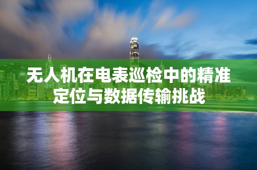 无人机在电表巡检中的精准定位与数据传输挑战