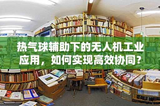 热气球辅助下的无人机工业应用，如何实现高效协同？