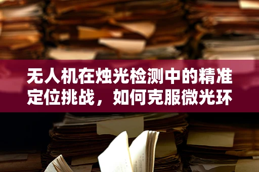 无人机在烛光检测中的精准定位挑战，如何克服微光环境下的视觉盲区？