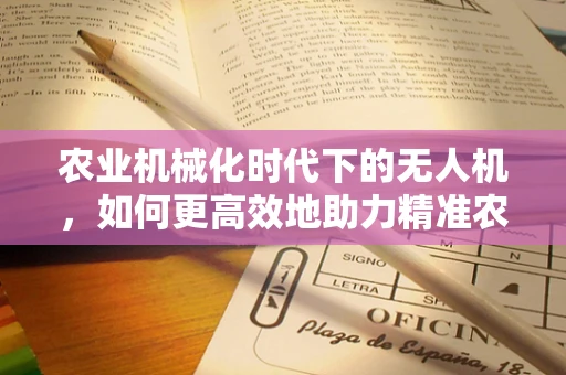 农业机械化时代下的无人机，如何更高效地助力精准农业？