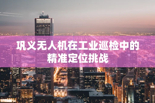 巩义无人机在工业巡检中的精准定位挑战