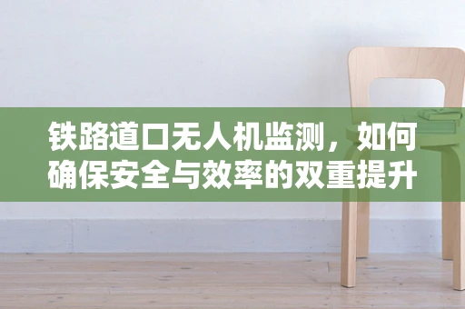 铁路道口无人机监测，如何确保安全与效率的双重提升？