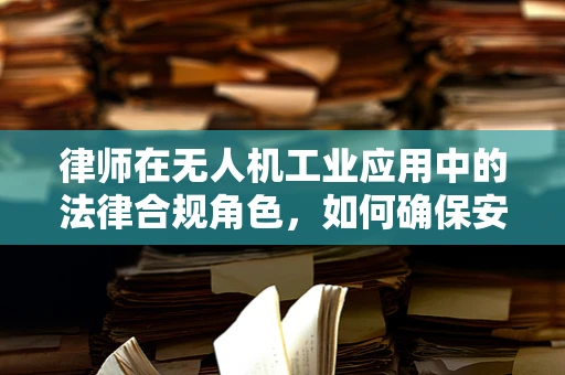 律师在无人机工业应用中的法律合规角色，如何确保安全与合规？