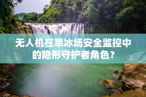无人机在旱冰场安全监控中的隐形守护者角色？