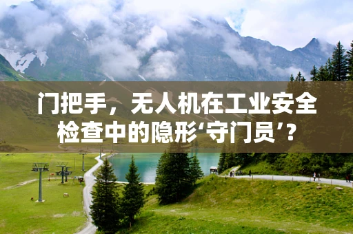 门把手，无人机在工业安全检查中的隐形‘守门员’？