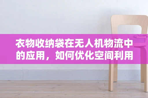 衣物收纳袋在无人机物流中的应用，如何优化空间利用与保护货物？