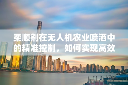 柔顺剂在无人机农业喷洒中的精准控制，如何实现高效且不损害作物？
