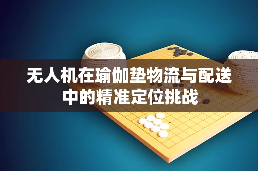 无人机在瑜伽垫物流与配送中的精准定位挑战